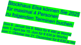 Blockhaus Elsa können Sie 2025  für maximal 4 Personen  zu folgenden Terminen buchen:  Vom 6. Januar bis 8. März für € 490 je Woche vom 1. April bis 15. Juni für € 630 je Woche, vom 1. Oktober bis 21. Dezember für € 630 je Wo